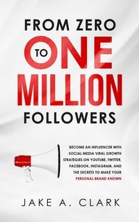 FROM ZERO TO ONE MILLION FOLLOWERS CLARK JAKE A.