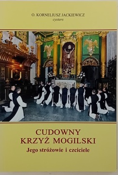 Cudowny Krzyż Mogilski. Jego stróżowie i czciciele O. Korneliusz Jackiewicz