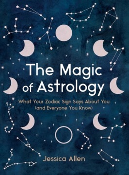 The Magic of Astrology : What Your Zodiac Sign Says About You (and Everyone