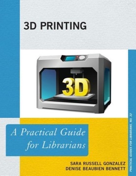 3D Printing: A Practical Guide for Librarians SARA RUSSELL GONZALEZ