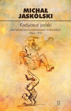 Kaduceus polski Myśl polityczna konserwatystów krakowskich Michał Jaskólski