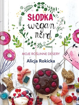 SŁODKA WEGAN NERD. MOJE ROŚLINNE DESERY - ALICJA ROKICKA