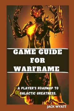 WYATT, JACK WARFRAME GAME GUIDE: A Player's Roadmap to Galactic Greatness