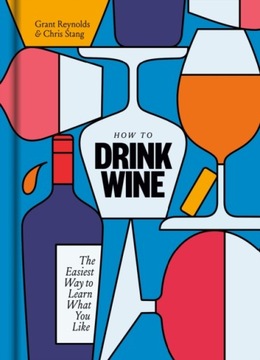 How to Drink Wine: The Easiest Way to Learn What You Like GRANT REYNOLDS