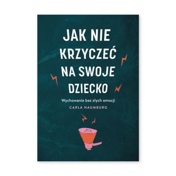 JAK NIE KRZYCZEĆ NA SWOJE DZIECKO Carla Naumburg
