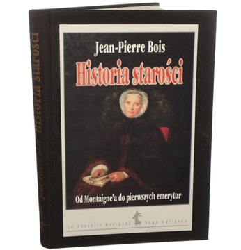 Historia starości Od Montaigne'a do pierwszych emerytur Bois Jean-Pierre [L