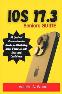 IOS 17.3 Seniors Guide: A Seniors' Comprehensive Guide to Mastering New A.