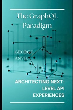 Anvil, George The GraphQL Paradigm: Architecting Next-Level API Experiences
