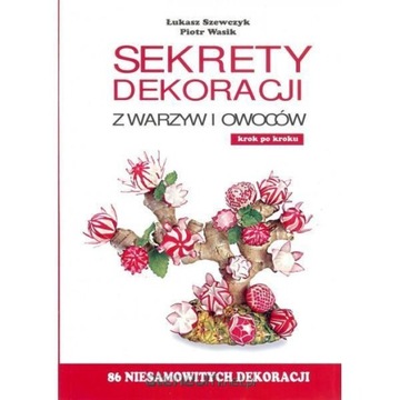 SEKRETY DEKORACJI Z WARZYW I OWOCÓW ŁUKASZ SZEWCZYK, PIOTR WASIK
