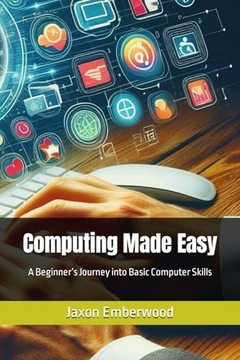 Computing Made Easy: A Beginners Journey into Basic Computer Skills