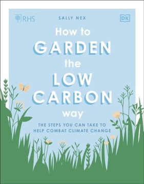 RHS How to Garden the Low-carbon Way : The Steps You Can Take to Help Comba