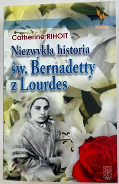 Niezwykła historia św Bernadetty z Lurdes - Rihoit