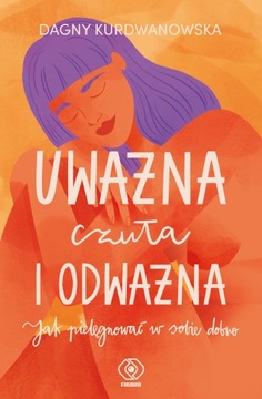 Uważna, czuła i odważna. Jak pielęgnować w sobie dobro Dagna Kurdwanowska R