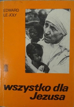 WSZYSTKO DLA JEZUSA MATKA TERESA I JEJ MISJONARKI MIŁOŚCI Edward Le Joly