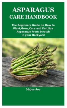 Joe, Major ASPARAGUS CARE HANDBOOK: The Beginners Guide on How to Plant,Gro