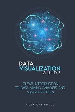 Campbell, Alex Data Visualization Guide: Clear Introduction to Data Mining,