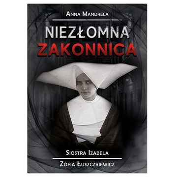 Niezłomna Zakonnica Siostra Izabela ANNA MANDRELA