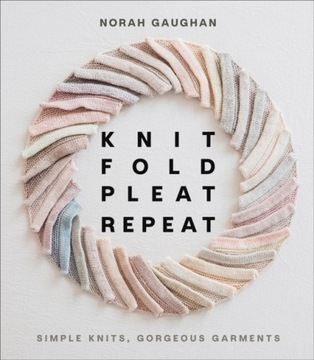 Knit Fold Pleat Repeat: Simple Knits, Gorgeous Garments NORAH GAUGHAN