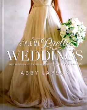 STYLE ME PRETTY WEDDINGS: INSPIRATION AND IDEAS FOR AN UNFORGETTABLE CELEBR
