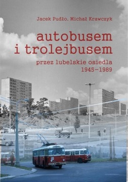 Autobusem i trolejbusem przez lubelskie osiedla 1945-1989 - Jacek Pudło