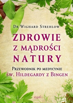 ZDROWIE Z MĄDROŚCI NATURY PRZEWODNIK PO MEDYCYNIE ŚW.HILDEGARDY Z BINGEN