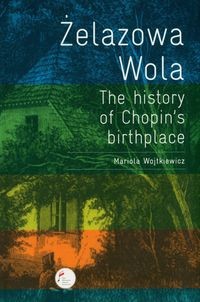 ŻELAZOWA WOLA. THE HISTORY OF CHOPIN'S BIRTHPLACE MARIOLA WOJTKIEWICZ