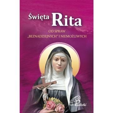 ŚWIĘTA RITA od spraw beznadziejnych i niemożliwych. Modlitewnik do Św. Rity