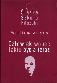 ŚLĄSKA SZKOŁA FILOZOFII CZŁOWIEK WOBEC FAKTU BYCIA TERAZ WILLIAM C. AUDEN