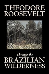 THROUGH THE BRAZILIAN WILDERNESS BY THEODORE ROO..