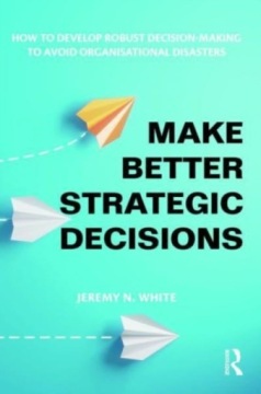 Make Better Strategic Decisions JEREMY N. WHITE