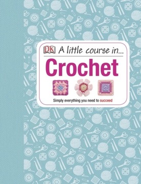 A Little Course in Crochet: Simply Everything You Need to Succeed