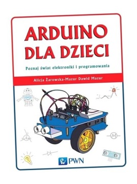 ARDUINO DLA DZIECI. POZNAJ ŚWIAT ELEKTRONIKI I PROGRAMOWANIA ALICJA ŻAROWSK