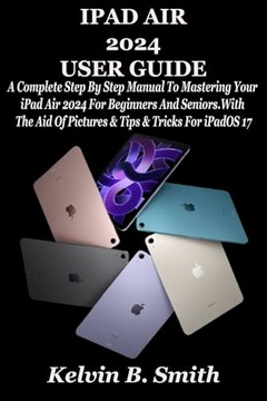 B. Smith, Kelvin IPAD AIR 2024 USER GUIDE: A Complete Step By Step Manual T