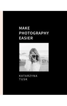 MAKE PHOTOGRAPHY EASIER KATARZYNA TUSK