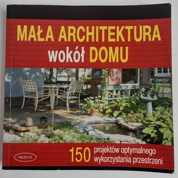 MAŁA ARCHITEKTURA WOKÓŁ DOMU 150 PROJEKTÓW OPTYMALNEGO WYKORZYSTANIA