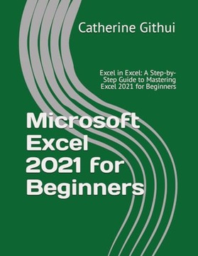 Microsoft Excel 2021 for Beginners: Excel in Excel: A Step-by-Step Guide to