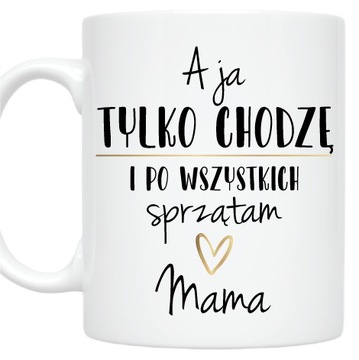 KUBEK DLA MAMY A JA TYLKO CHODZĘ i PO WSZYSTKICH SPRZĄTAM DZIEŃ MAMY MAMA