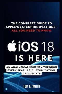 K. Smith, Tom iOS 18 is Here: The Complete Guide to Apple's Latest Innovati