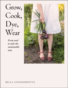 Grow, Cook, Dye, Wear BELLA GONSHOROVITZ