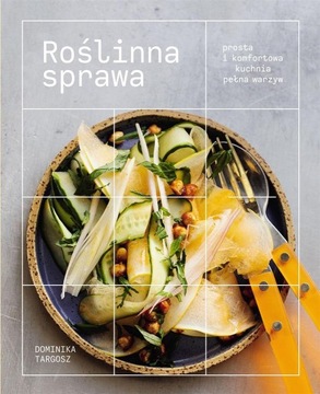 ROŚLINNA SPRAWA. PROSTA I KOMFORTOWA KUCHNIA.. DOMINIKA TARGOSZ