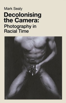 Decolonising the Camera : Photography in Racial Time / Mark Sealy