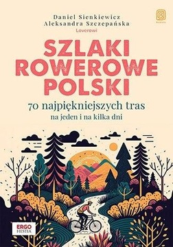 SZLAKI ROWEROWE POLSKI. 70 NAJPIĘKNIEJSZYCH TRAS NA JEDEN I NA KILKA DNI