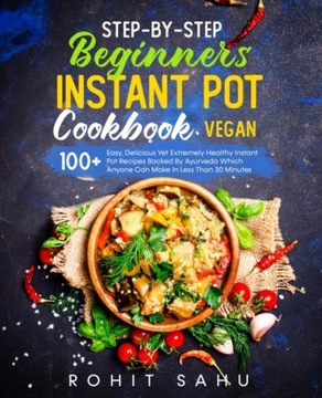 Step-By-Step Beginners Instant Pot Cookbook (Vegan): 100+ Easy, Delicious Y