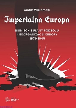 Imperialna Europa Niemieckie plany podboju Europy 1871-1945 Adam Wielomski
