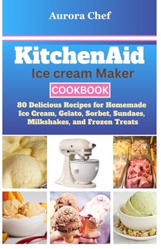 KitchenAid Ice Cream Maker Cookbook: 80 Delicious Recipes for Homemade Ice