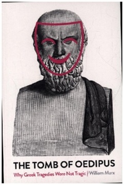 The Tomb of Oedipus: Why Greek Tragedies Were not Tragic - Marx, William