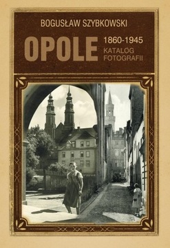 Opole 1860-1945 Katalog fotografii Bogusław Szybkowski