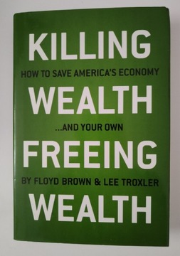 Killing Wealth, Freeing Wealth: How to Save America's Economy and Your Own