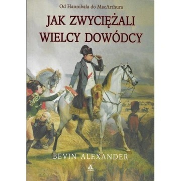 Jak zwyciężali wielcy dowódcy Bevin Alexander