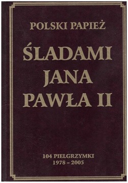 Śladami Jana Pawła II 104 pielgrzymki 1978-2005